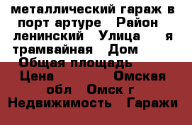 металлический гараж в порт-артуре › Район ­ ленинский › Улица ­ 2-я трамвайная › Дом ­ 28 › Общая площадь ­ 21 › Цена ­ 30 000 - Омская обл., Омск г. Недвижимость » Гаражи   
